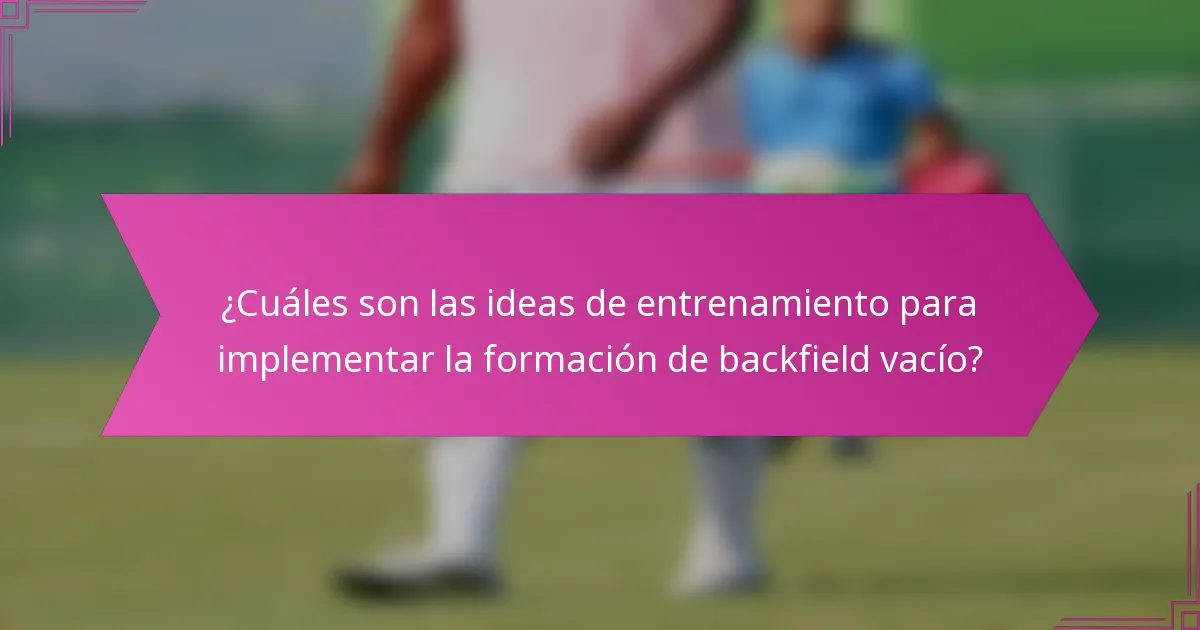 ¿Cuáles son las ideas de entrenamiento para implementar la formación de backfield vacío?